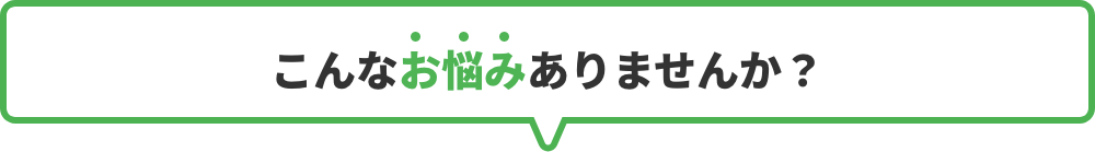 こんなお悩みありませんか？